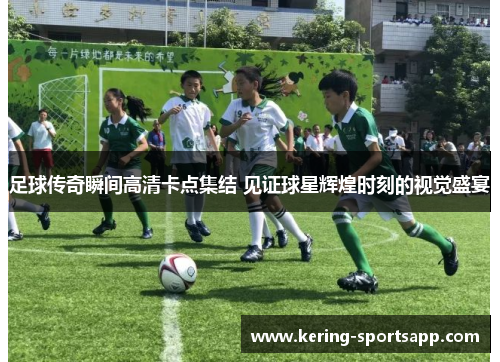 足球传奇瞬间高清卡点集结 见证球星辉煌时刻的视觉盛宴