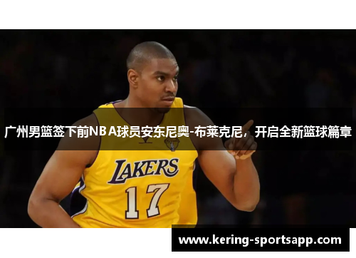 广州男篮签下前NBA球员安东尼奥-布莱克尼，开启全新篮球篇章